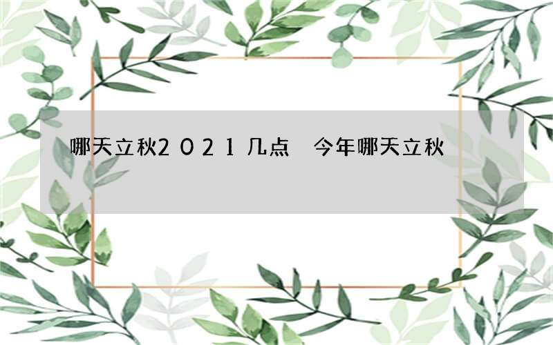哪天立秋2021几点 今年哪天立秋